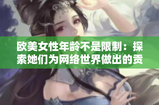 欧美女性年龄不是限制：探索她们为网络世界做出的贡献