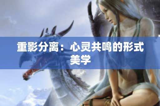 重影分离：心灵共鸣的形式美学