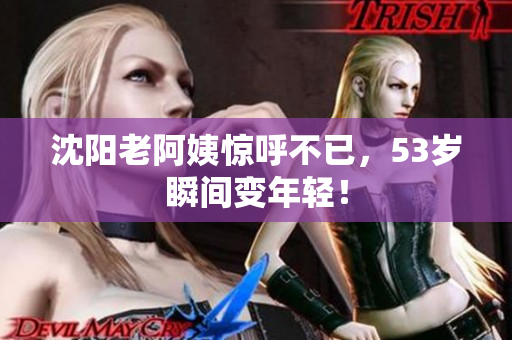 沈阳老阿姨惊呼不已，53岁瞬间变年轻！
