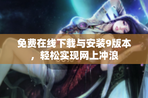 免费在线下载与安装9版本，轻松实现网上冲浪