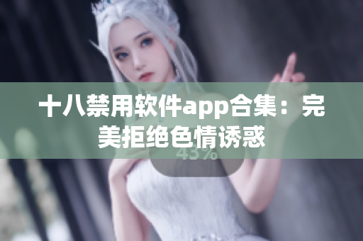 十八禁用软件app合集：完美拒绝色情诱惑