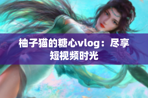 柚子猫的糖心vlog：尽享短视频时光