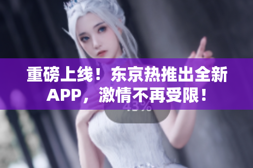 重磅上线！东京热推出全新APP，激情不再受限！