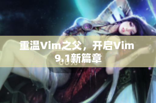 重温Vim之父，开启Vim 9.1新篇章