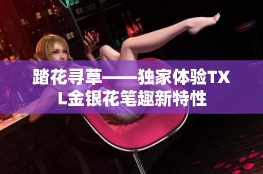 踏花寻草——独家体验TXL金银花笔趣新特性