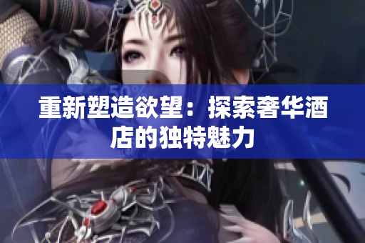 重新塑造欲望：探索奢华酒店的独特魅力