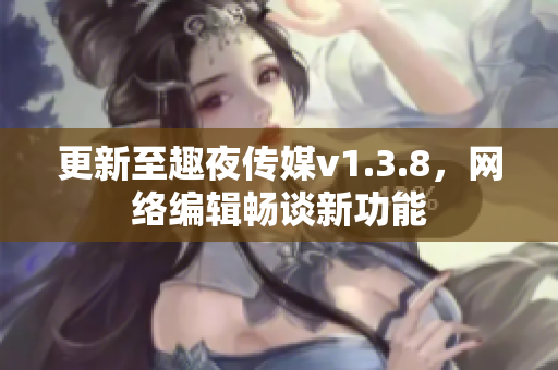 更新至趣夜传媒v1.3.8，网络编辑畅谈新功能