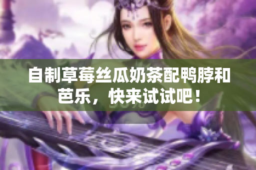 自制草莓丝瓜奶茶配鸭脖和芭乐，快来试试吧！