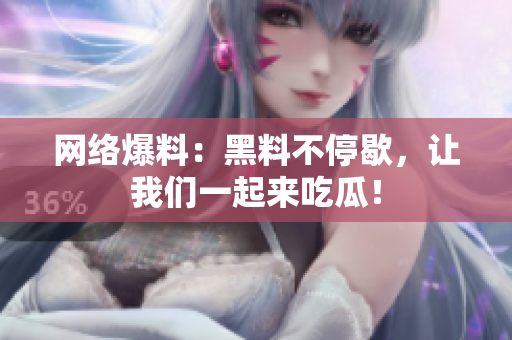 网络爆料：黑料不停歇，让我们一起来吃瓜！
