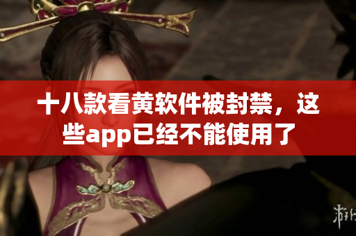 十八款看黄软件被封禁，这些app已经不能使用了