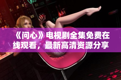 《问心》电视剧全集免费在线观看，最新高清资源分享！