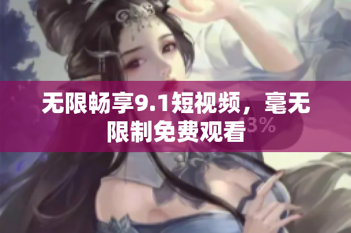 无限畅享9.1短视频，毫无限制免费观看