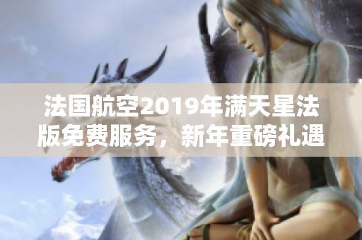 法国航空2019年满天星法版免费服务，新年重磅礼遇！