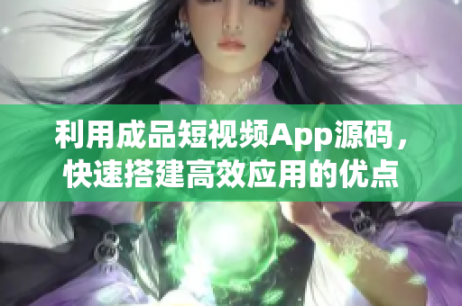 利用成品短视频App源码，快速搭建高效应用的优点