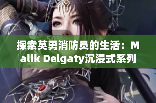 探索英勇消防员的生活：Malik Delgaty沉浸式系列