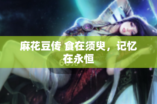 麻花豆传 食在须臾，记忆在永恒