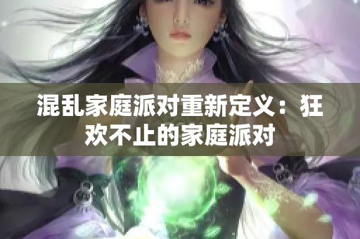 混乱家庭派对重新定义：狂欢不止的家庭派对