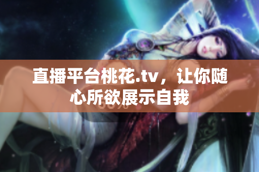 直播平台桃花.tv，让你随心所欲展示自我