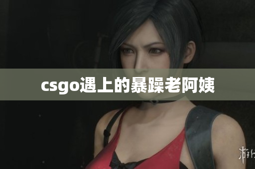 csgo遇上的暴躁老阿姨