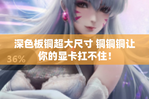 深色板铜超大尺寸 铜铜铜让你的显卡扛不住！