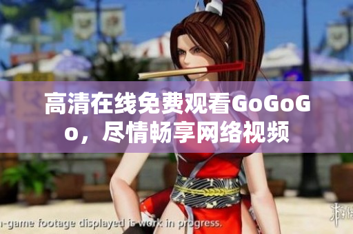 高清在线免费观看GoGoGo，尽情畅享网络视频