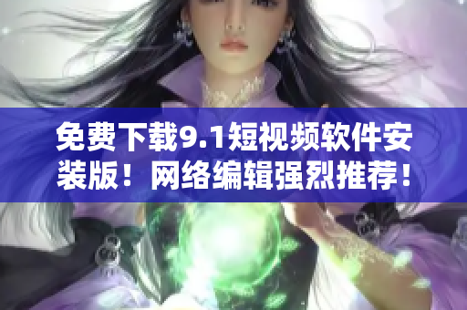 免费下载9.1短视频软件安装版！网络编辑强烈推荐！