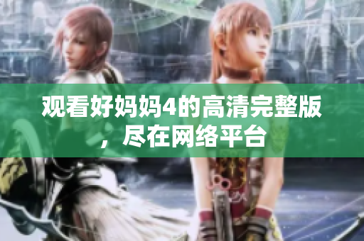 观看好妈妈4的高清完整版，尽在网络平台