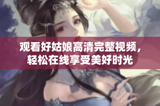 观看好姑娘高清完整视频，轻松在线享受美好时光