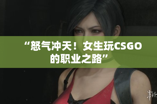 “怒气冲天！女生玩CSGO的职业之路”