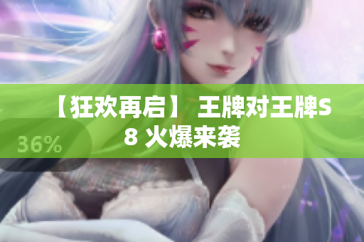 【狂欢再启】 王牌对王牌S8 火爆来袭
