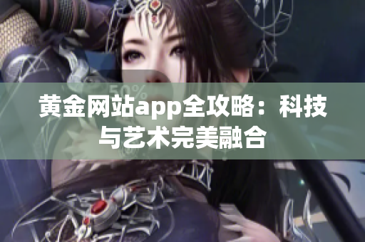黄金网站app全攻略：科技与艺术完美融合