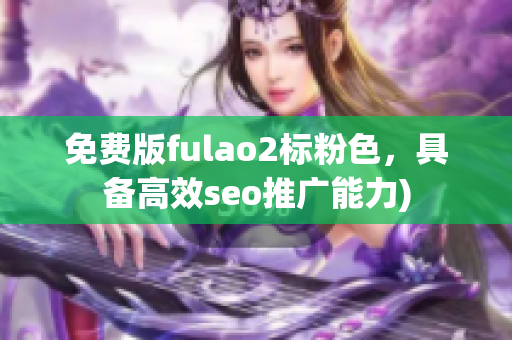 免费版fulao2标粉色，具备高效seo推广能力)