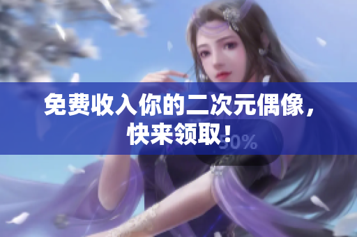 免费收入你的二次元偶像，快来领取！
