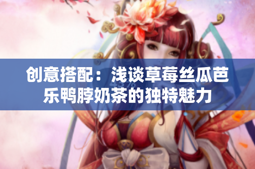 创意搭配：浅谈草莓丝瓜芭乐鸭脖奶茶的独特魅力