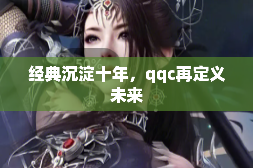 经典沉淀十年，qqc再定义未来