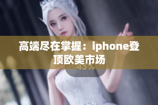 高端尽在掌握：iphone登顶欧美市场
