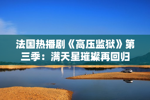 法国热播剧《高压监狱》第三季：满天星璀璨再回归