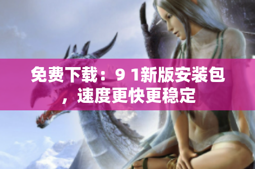 免费下载：9 1新版安装包，速度更快更稳定