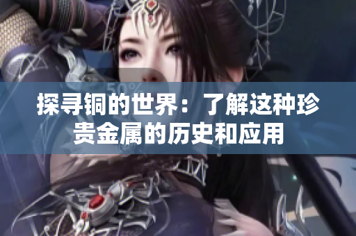 探寻铜的世界：了解这种珍贵金属的历史和应用