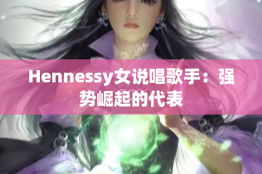 Hennessy女说唱歌手：强势崛起的代表
