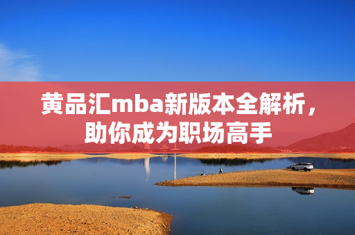 黄品汇mba新版本全解析，助你成为职场高手