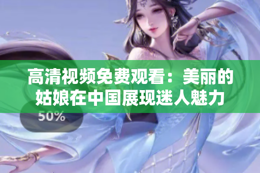 高清视频免费观看：美丽的姑娘在中国展现迷人魅力