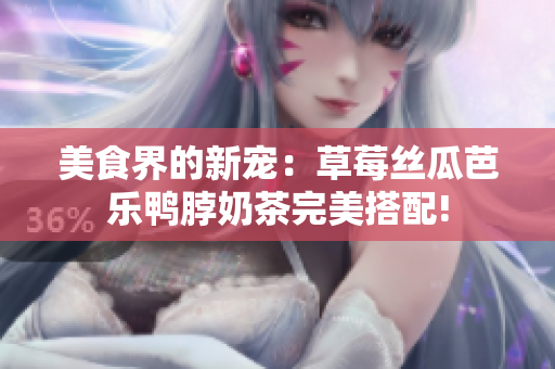 美食界的新宠：草莓丝瓜芭乐鸭脖奶茶完美搭配!