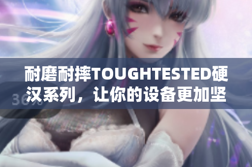 耐磨耐摔TOUGHTESTED硬汉系列，让你的设备更加坚强！