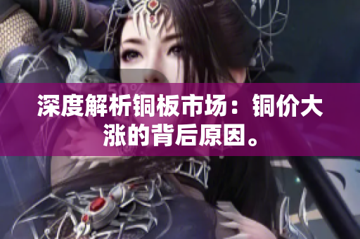 深度解析铜板市场：铜价大涨的背后原因。