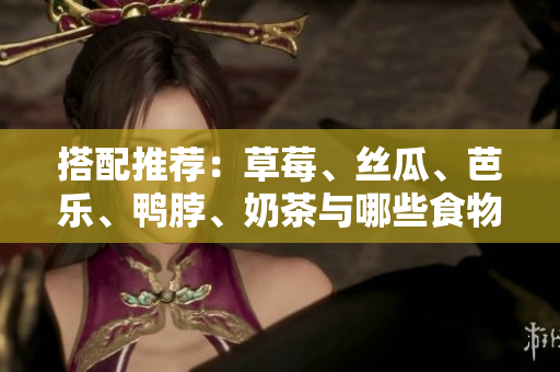 搭配推荐：草莓、丝瓜、芭乐、鸭脖、奶茶与哪些食物最佳？