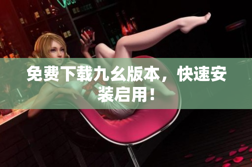 免费下载九幺版本，快速安装启用！