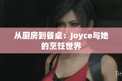 从厨房到餐桌：Joyce与她的烹饪世界