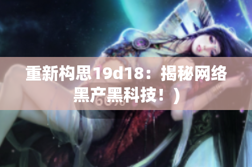 重新构思19d18：揭秘网络黑产黑科技！)