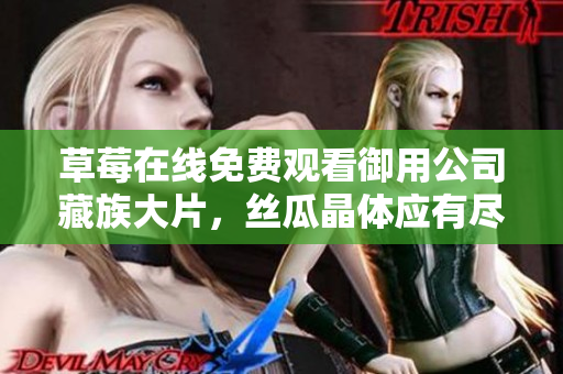 草莓在线免费观看御用公司藏族大片，丝瓜晶体应有尽有
